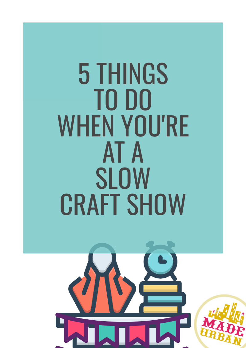 5 Things To Do when you're at a Slow Craft Show